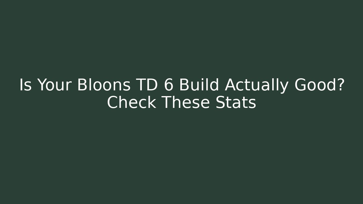 Is Your Bloons TD 6 Build Actually Good? Check These Stats