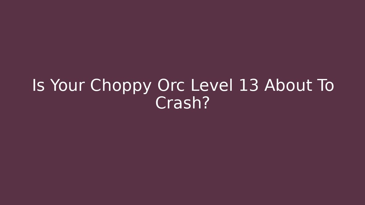 Is Your Choppy Orc Level 13 About To Crash? - The Family Holidays