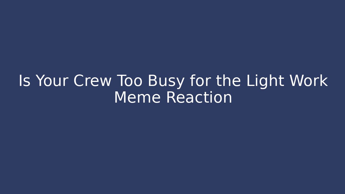 Is Your Crew Too Busy for the Light Work Meme Reaction
