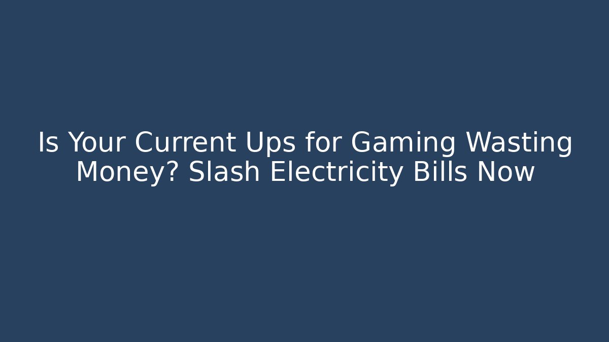Is Your Current Ups for Gaming Wasting Money? Slash Electricity Bills Now