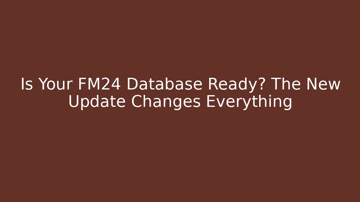 Is Your FM24 Database Ready? The New Update Changes Everything - The Family Holidays