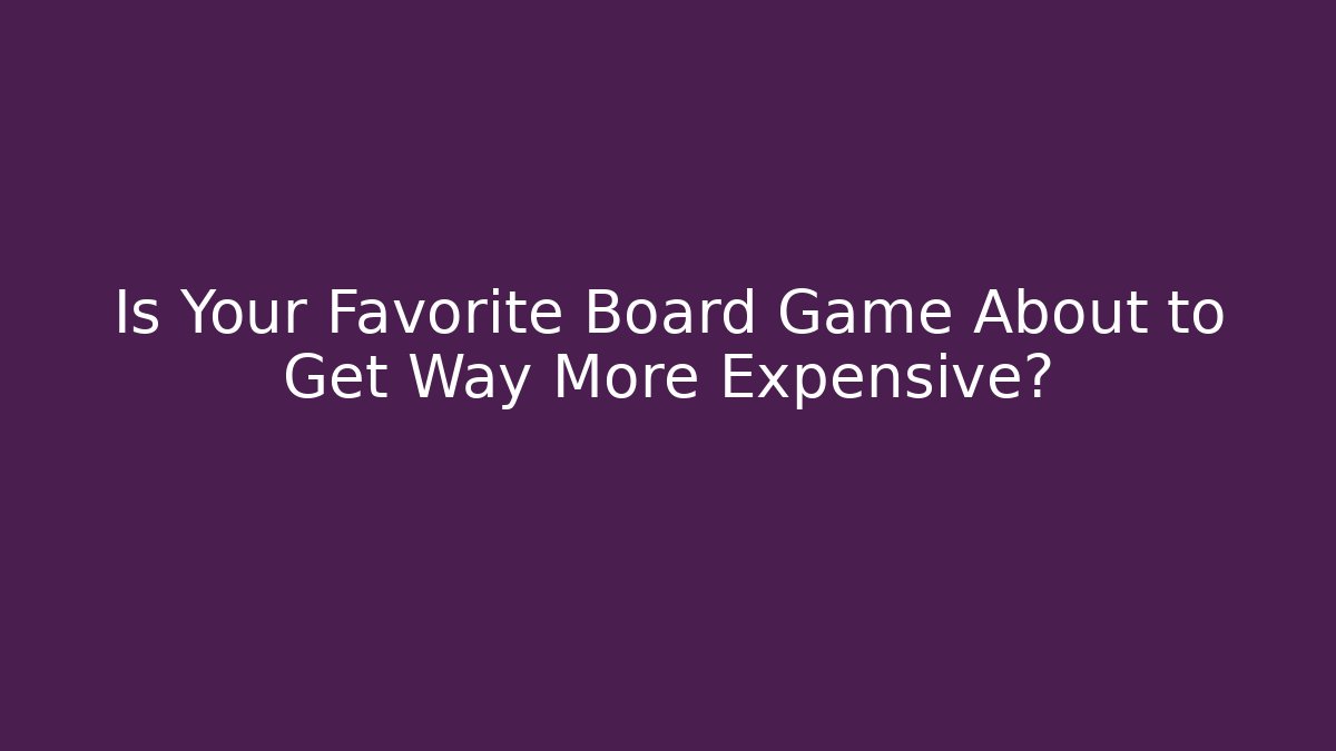 Is Your Favorite Board Game About to Get Way More Expensive?