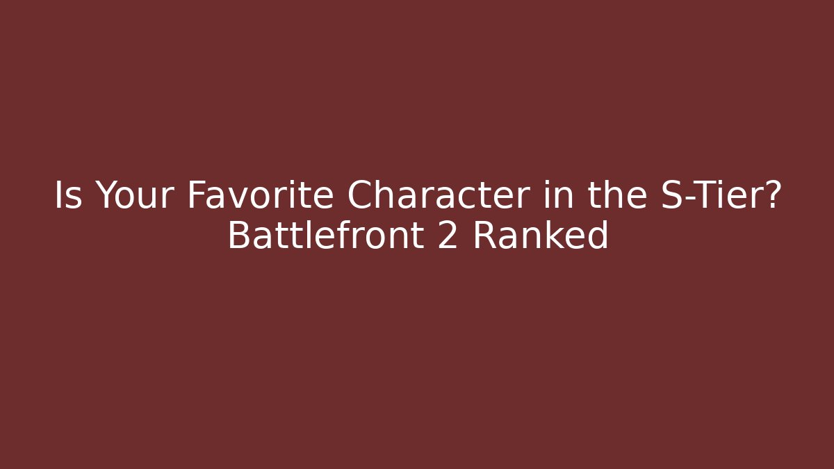 Is Your Favorite Character in the S-Tier? Battlefront 2 Ranked
