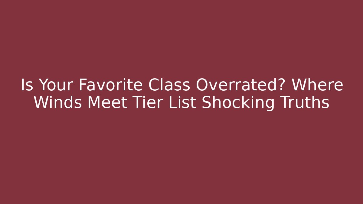 Is Your Favorite Class Overrated? Where Winds Meet Tier List Shocking Truths