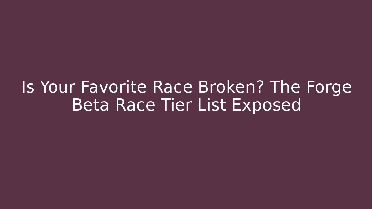 Is Your Favorite Race Broken? The Forge Beta Race Tier List Exposed