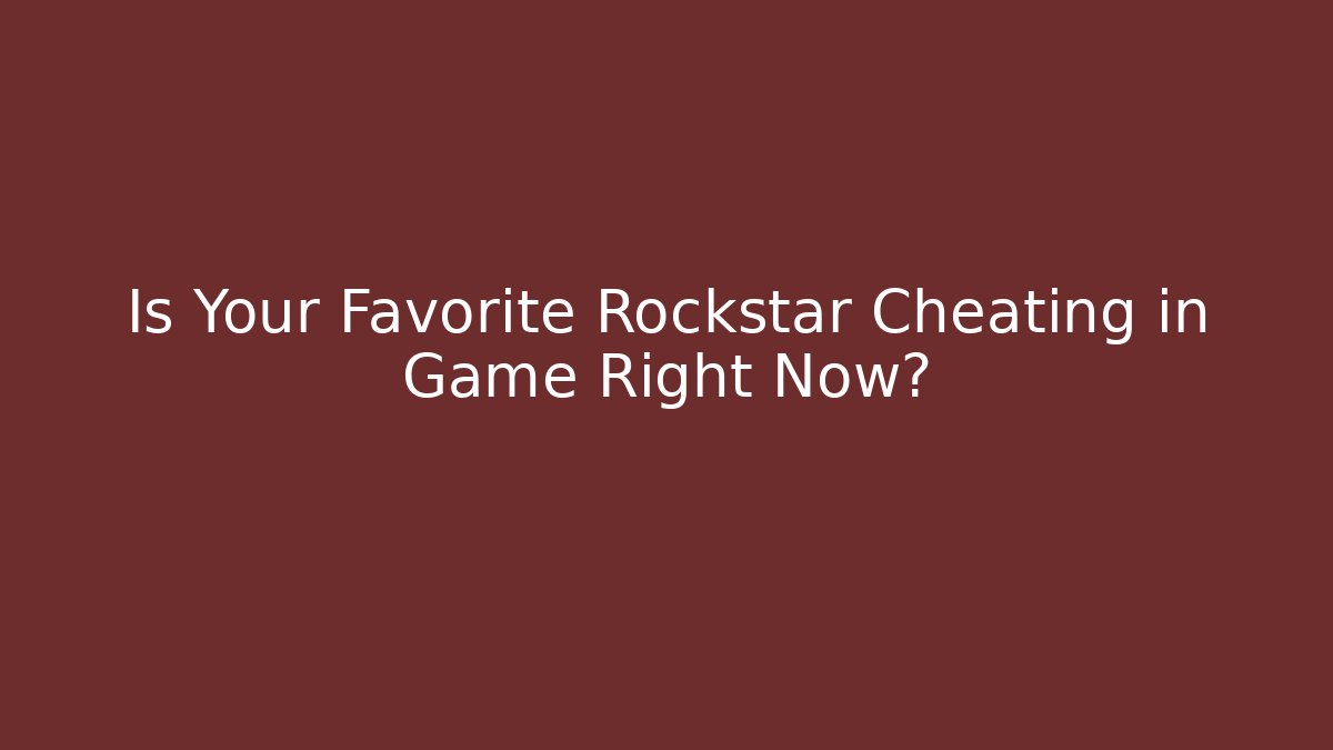Is Your Favorite Rockstar Cheating in Game Right Now?