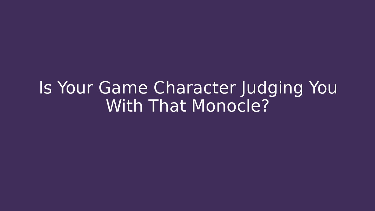 Is Your Game Character Judging You With That Monocle?