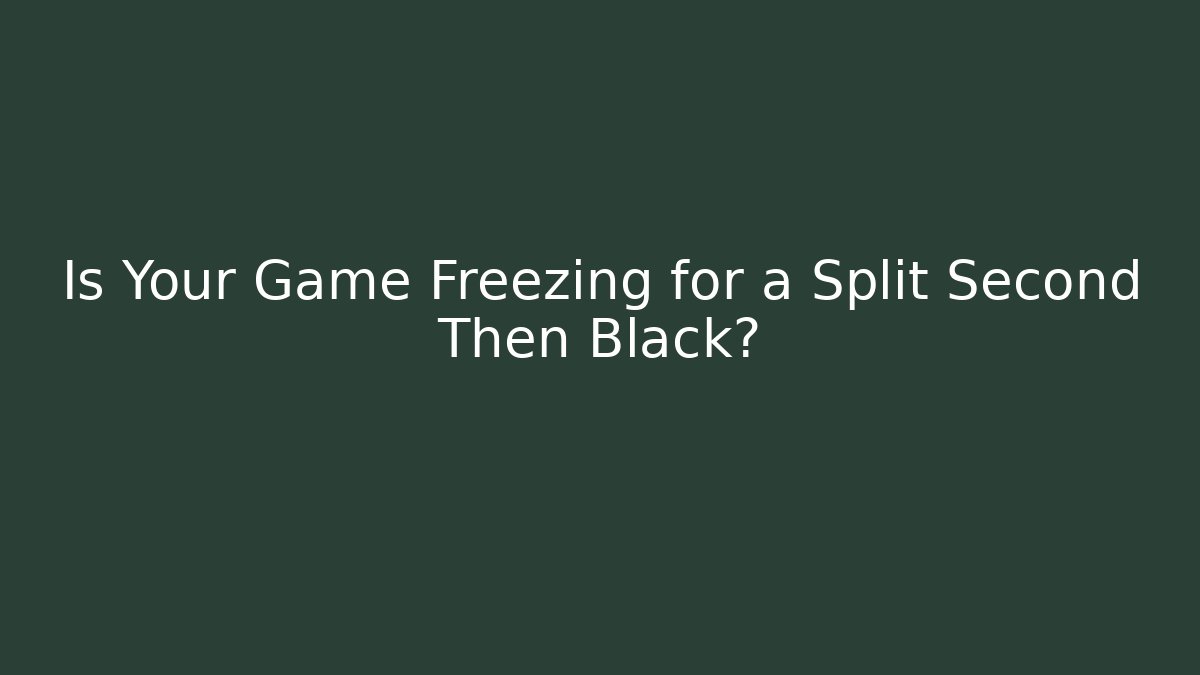 Is Your Game Freezing for a Split Second Then Black?