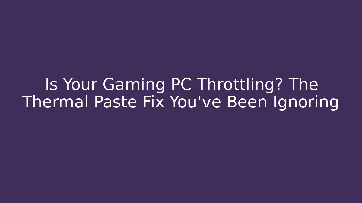 Is Your Gaming PC Throttling? The Thermal Paste Fix You’ve Been Ignoring