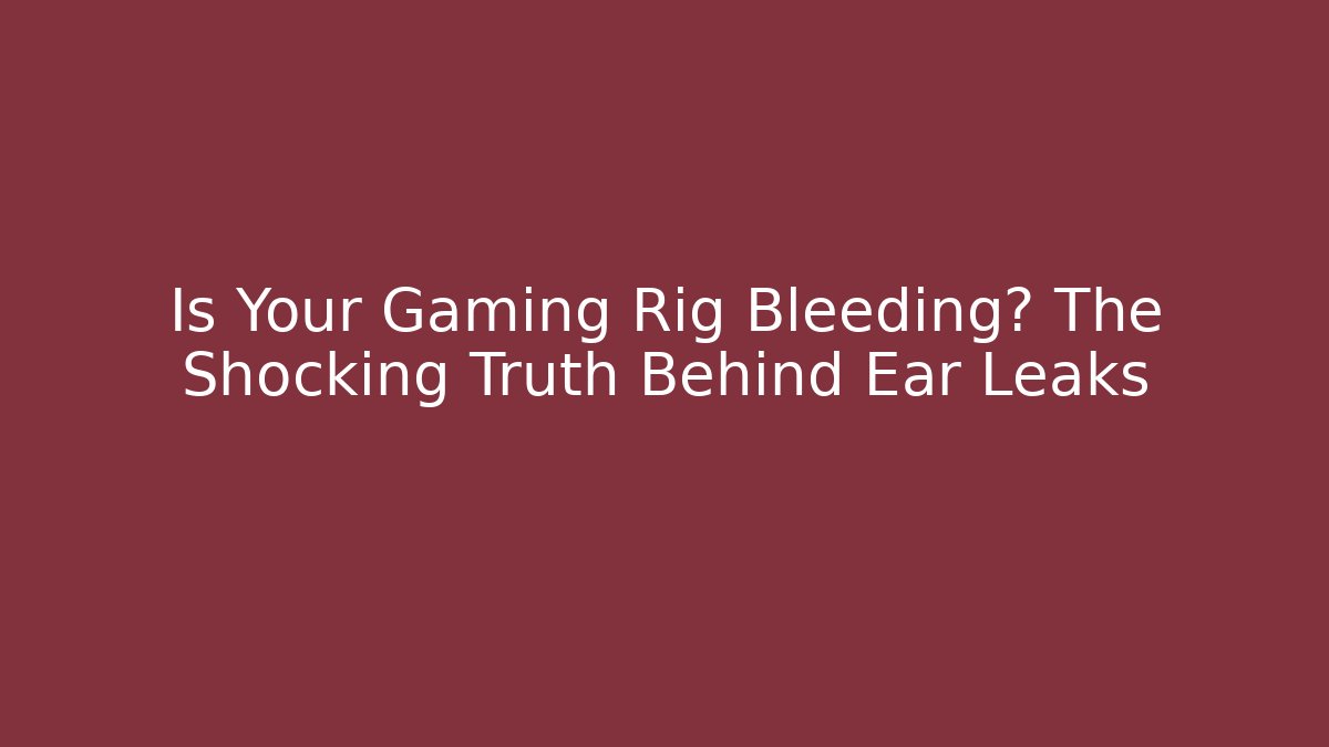 Is Your Gaming Rig Bleeding? The Shocking Truth Behind Ear Leaks - The Family Holidays