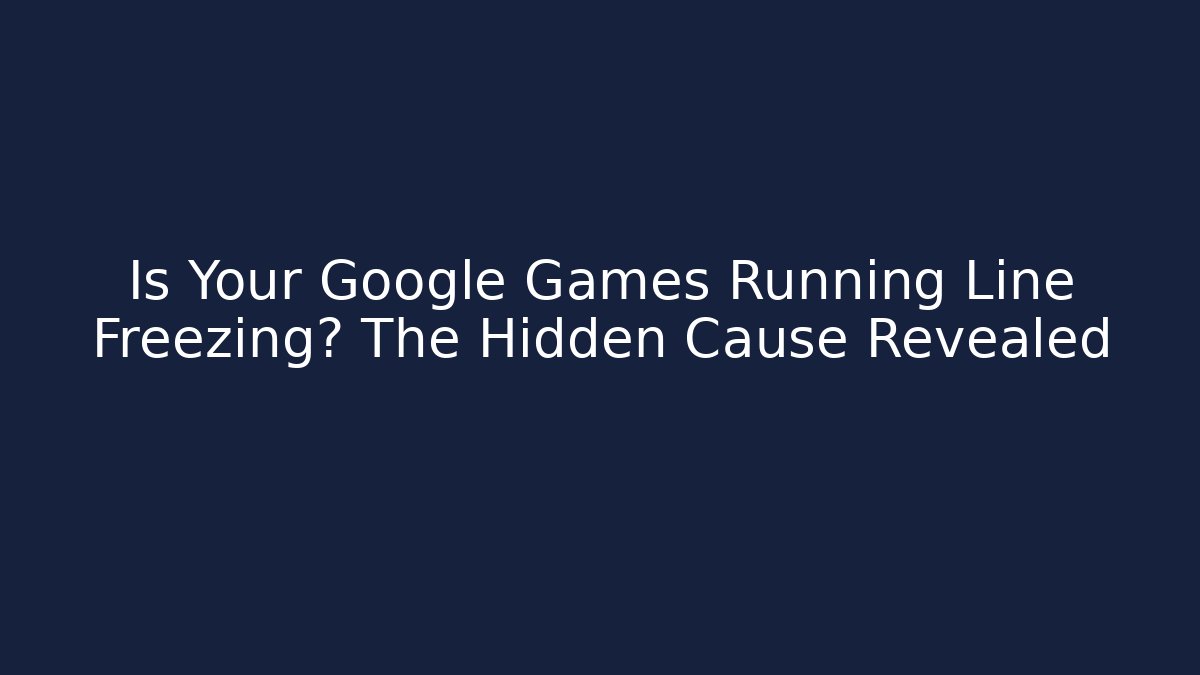 Is Your Google Games Running Line Freezing? The Hidden Cause Revealed