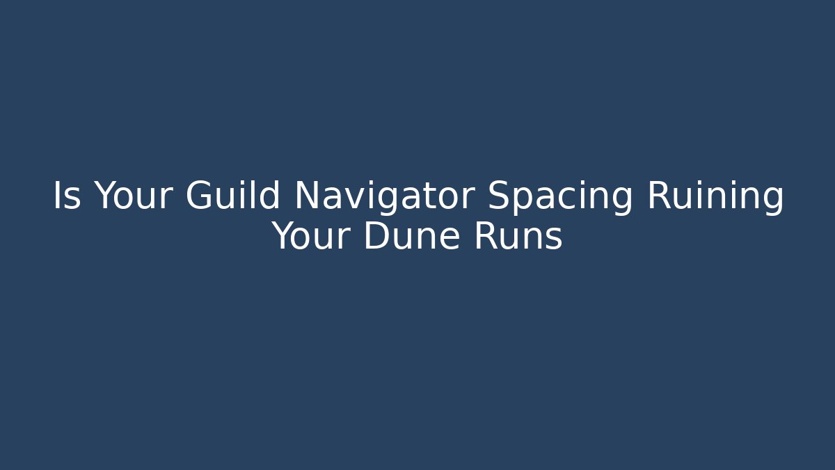 Is Your Guild Navigator Spacing Ruining Your Dune Runs - The Family Holidays