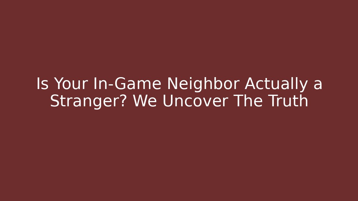 Is Your In-Game Neighbor Actually a Stranger? We Uncover The Truth