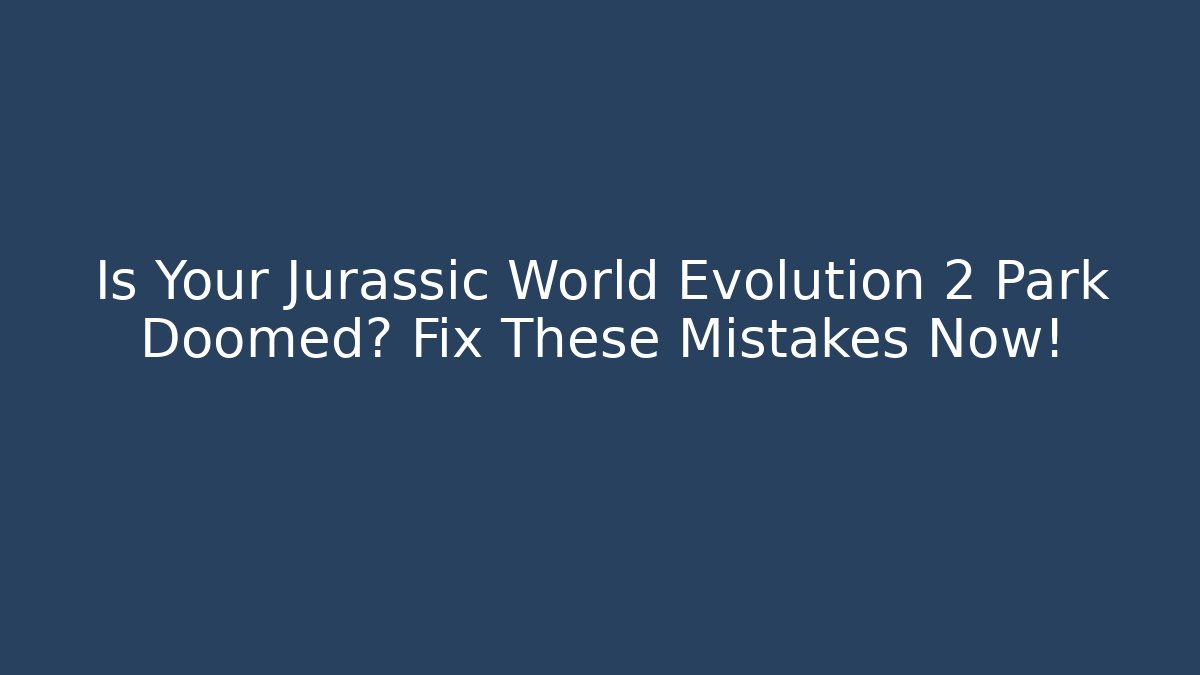 Is Your Jurassic World Evolution 2 Park Doomed? Fix These Mistakes Now!