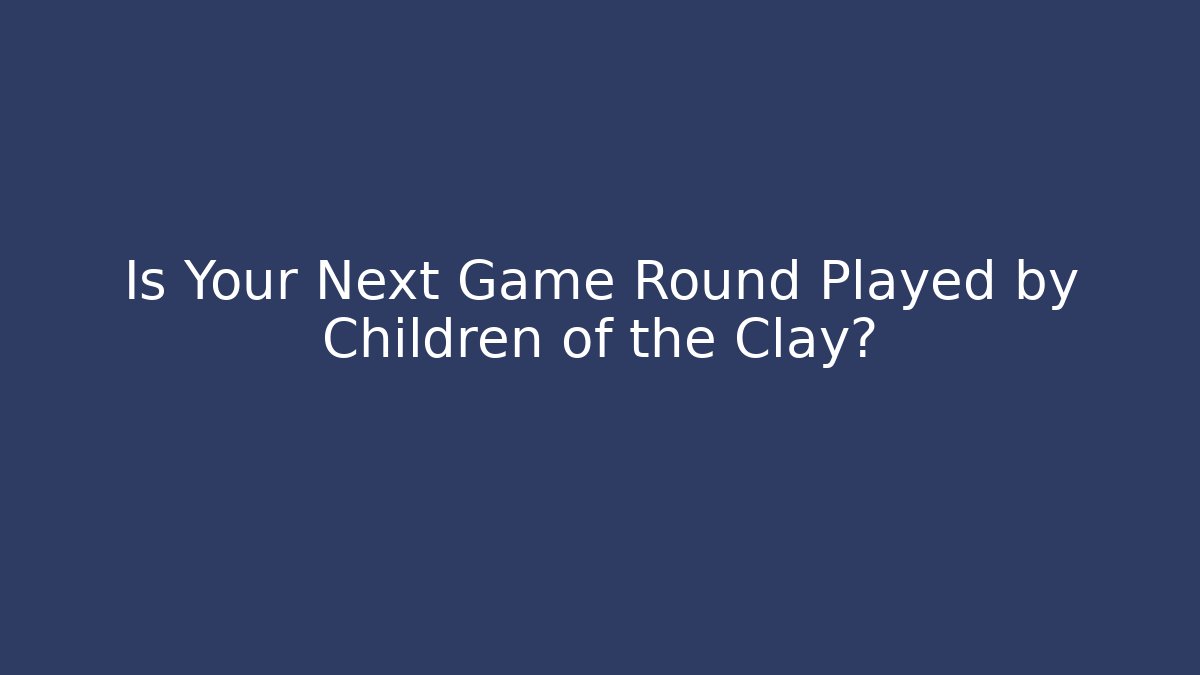 Is Your Next Game Round Played by Children of the Clay?