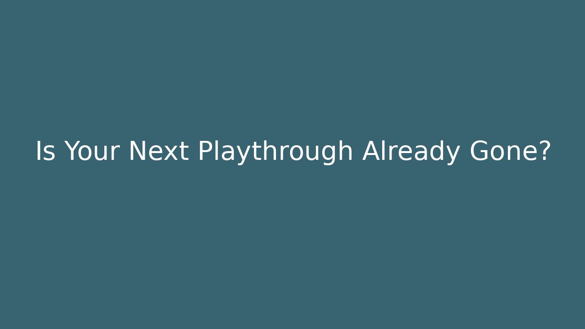 Is Your Next Playthrough Already Gone?
