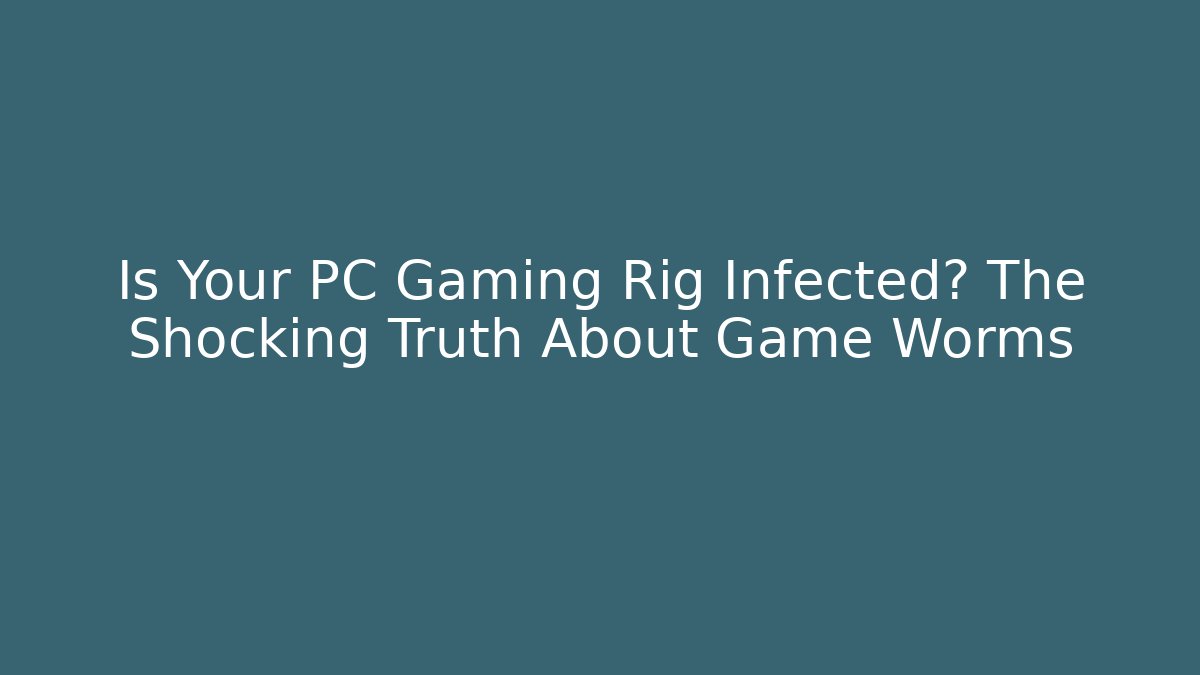 Is Your PC Gaming Rig Infected? The Shocking Truth About Game Worms