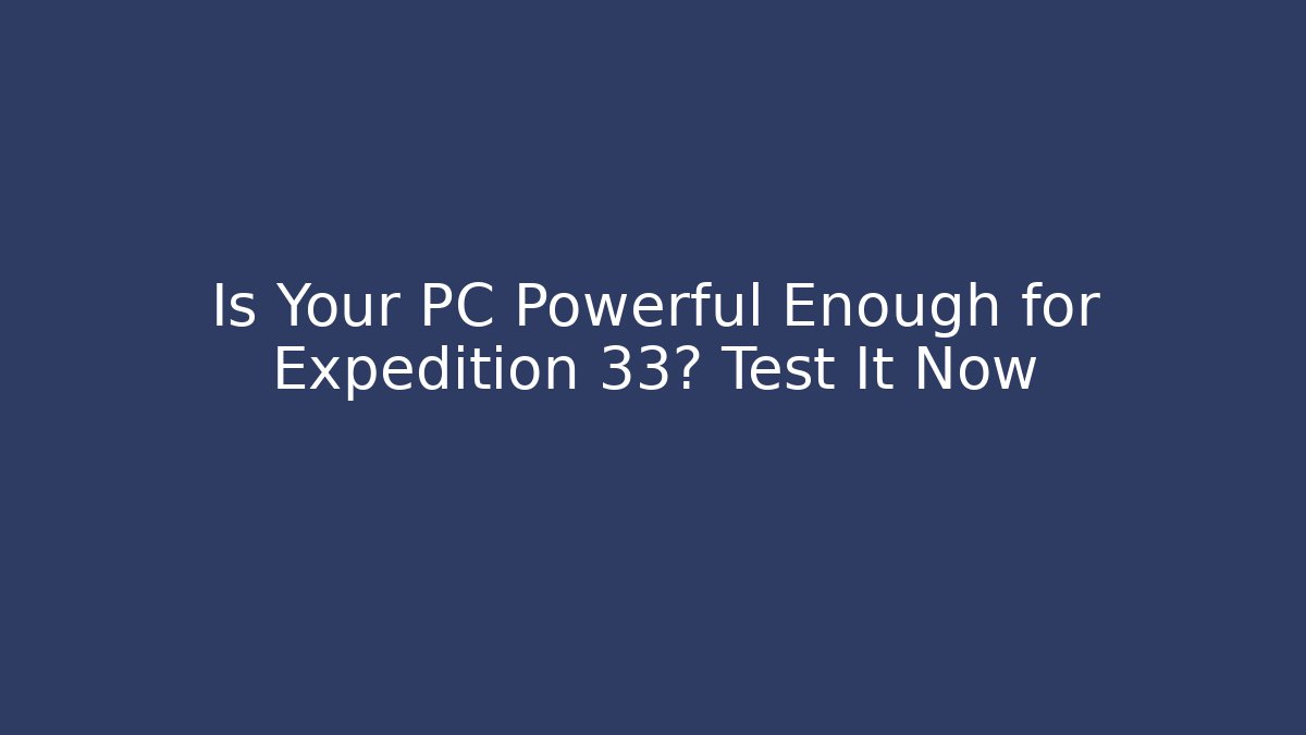 Is Your PC Powerful Enough for Expedition 33? Test It Now - The Family Holidays