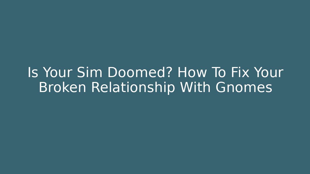 Is Your Sim Doomed? How To Fix Your Broken Relationship With Gnomes