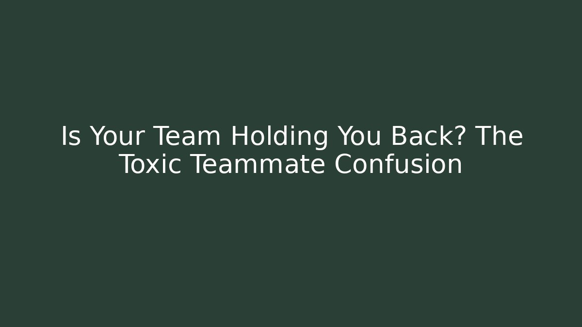 Is Your Team Holding You Back? The Toxic Teammate Confusion
