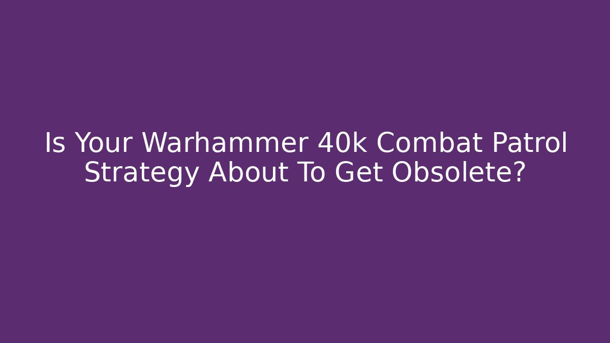 Is Your Warhammer 40k Combat Patrol Strategy About To Get Obsolete?