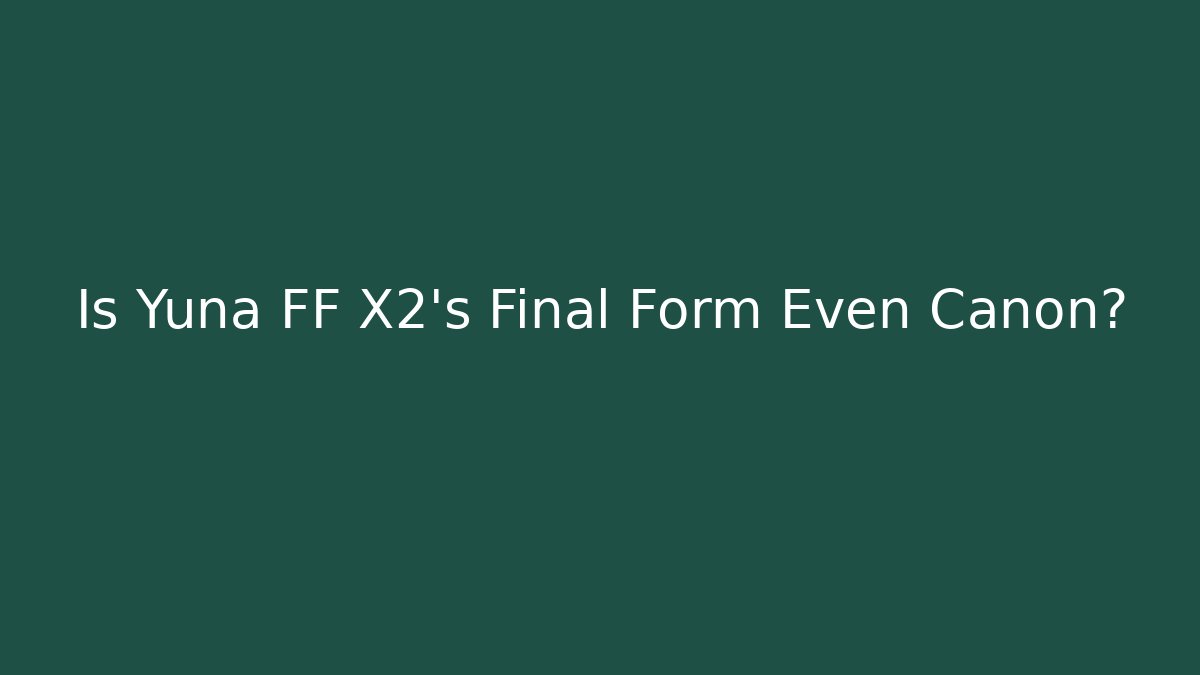 Is Yuna FF X2's Final Form Even Canon? - The Family Holidays