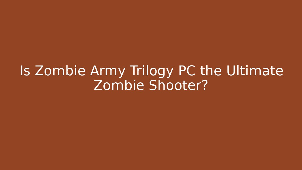 Is Zombie Army Trilogy PC the Ultimate Zombie Shooter?