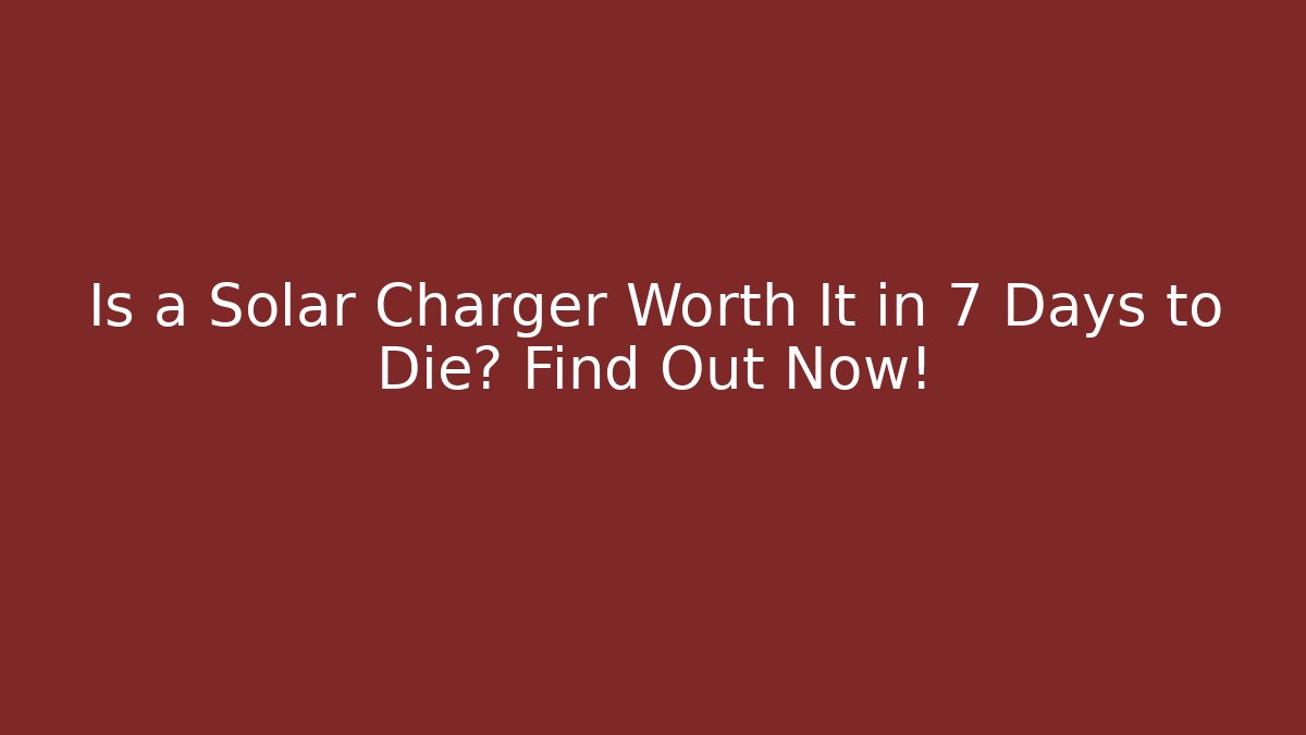 Is a Solar Charger Worth It in 7 Days to Die? Find Out Now!
