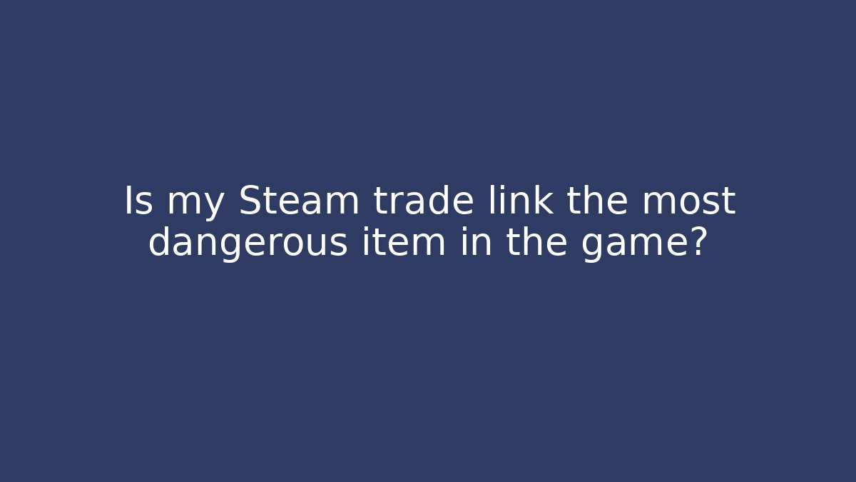 Is my Steam trade link the most dangerous item in the game?