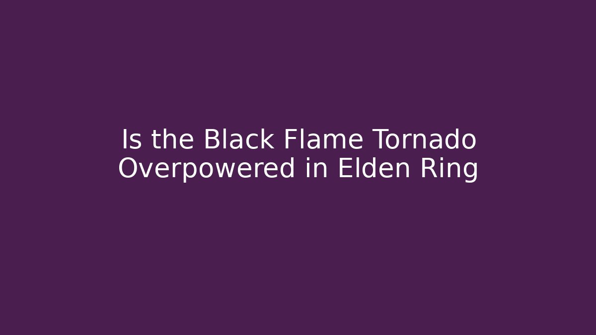 Is the Black Flame Tornado Overpowered in Elden Ring