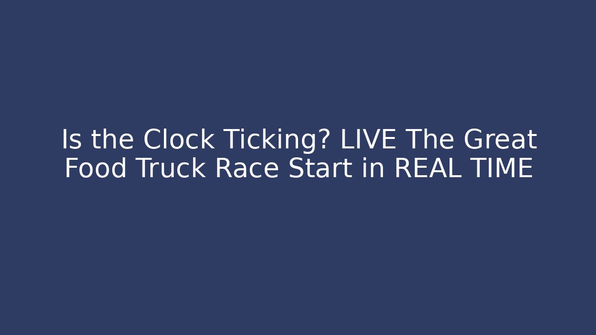 Is the Clock Ticking? LIVE The Great Food Truck Race Start in REAL TIME