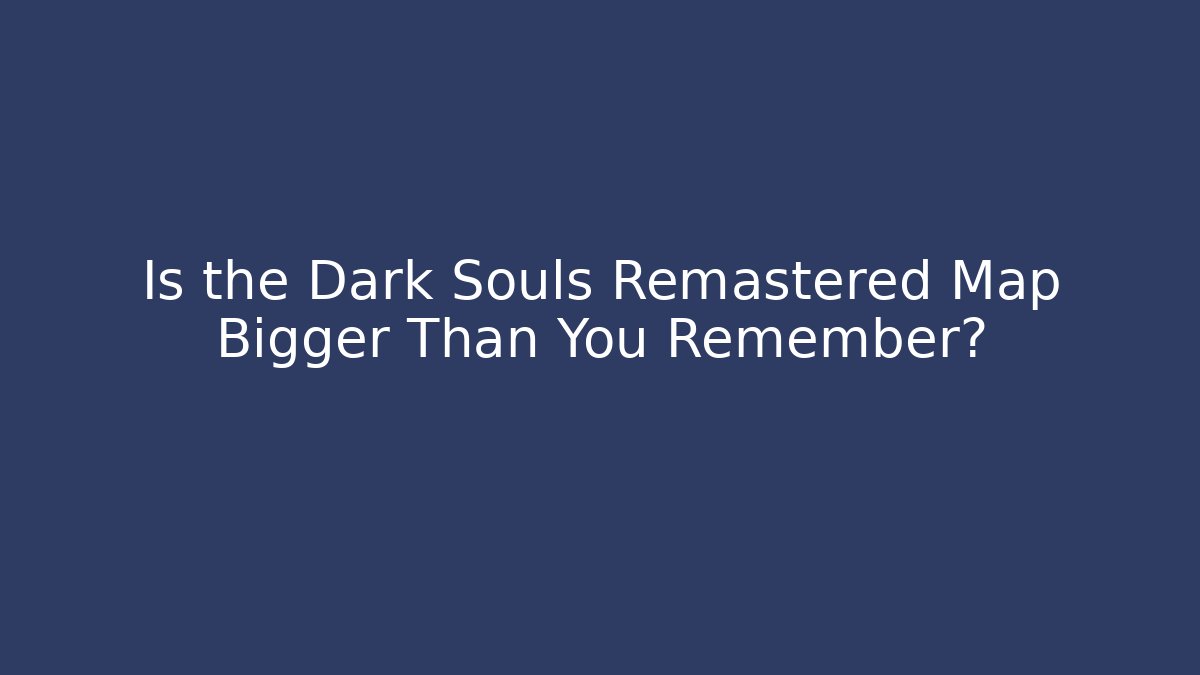 Is the Dark Souls Remastered Map Bigger Than You Remember?
