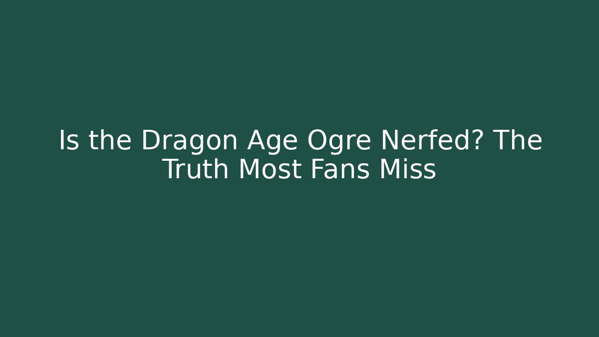 Is the Dragon Age Ogre Nerfed? The Truth Most Fans Miss
