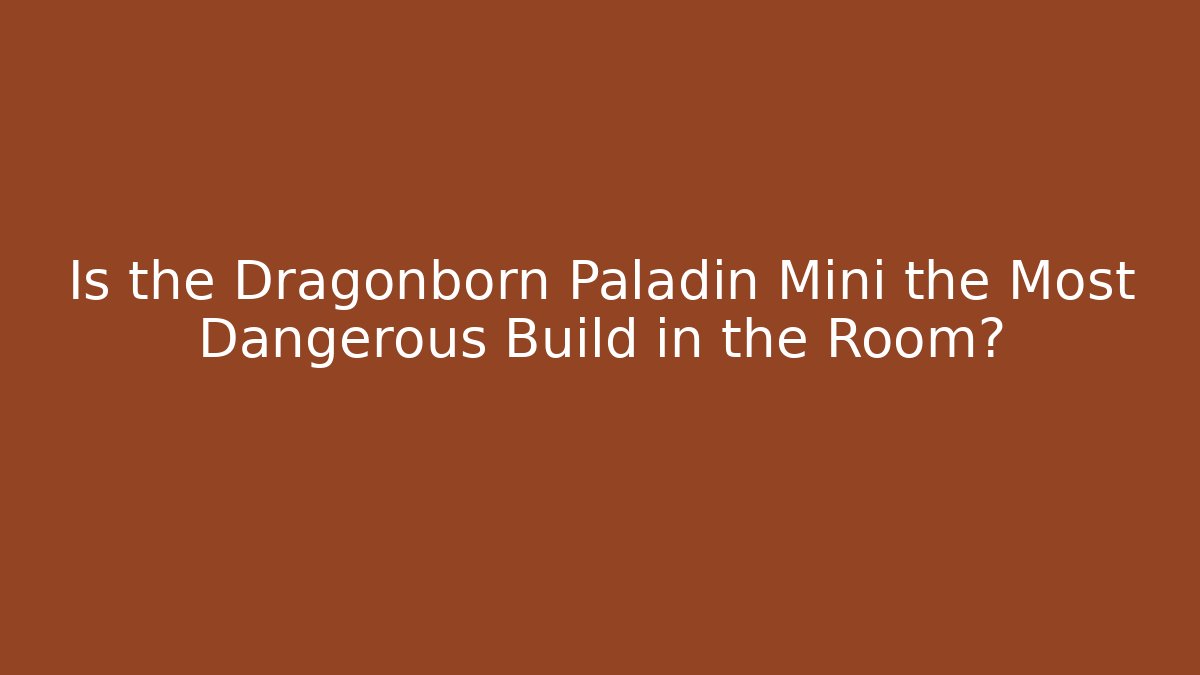 Is the Dragonborn Paladin Mini the Most Dangerous Build in the Room?