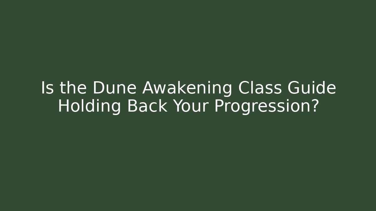 Is the Dune Awakening Class Guide Holding Back Your Progression?