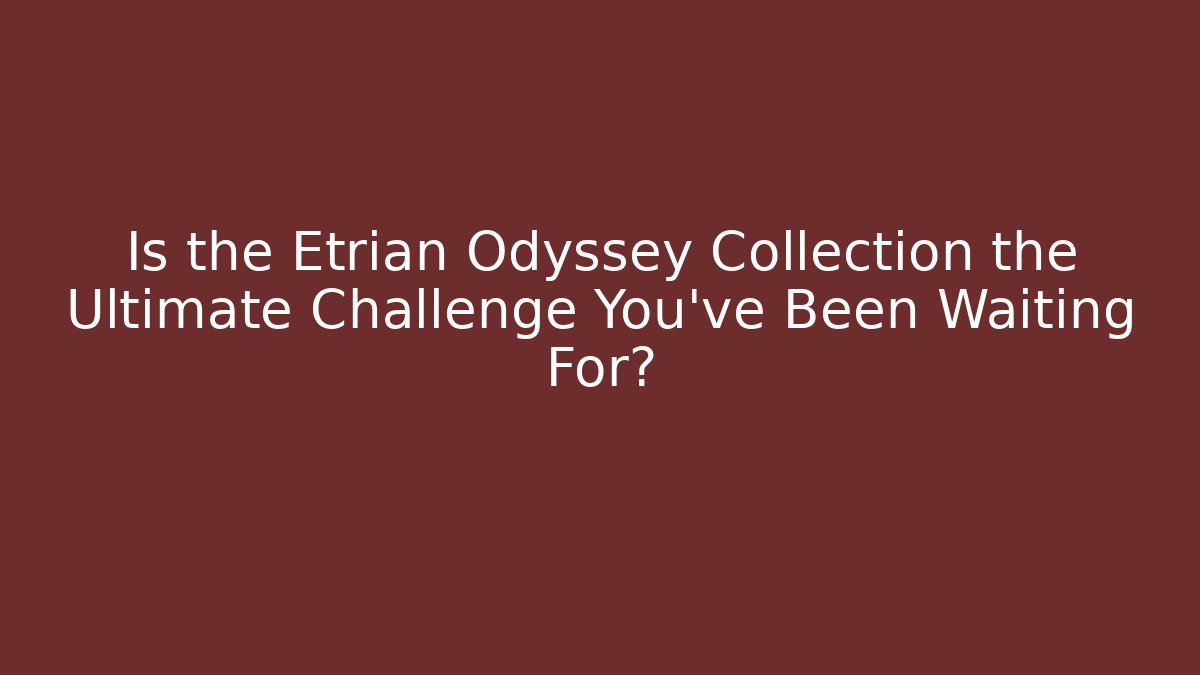 Is the Etrian Odyssey Collection the Ultimate Challenge You've Been Waiting For?