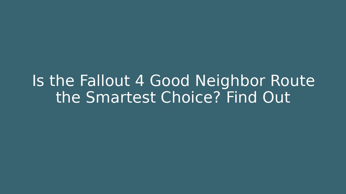 Is the Fallout 4 Good Neighbor Route the Smartest Choice? Find Out