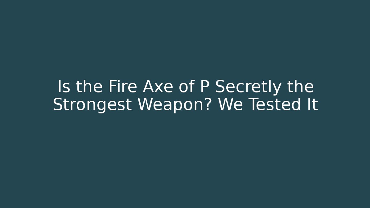 Is the Fire Axe of P Secretly the Strongest Weapon? We Tested It