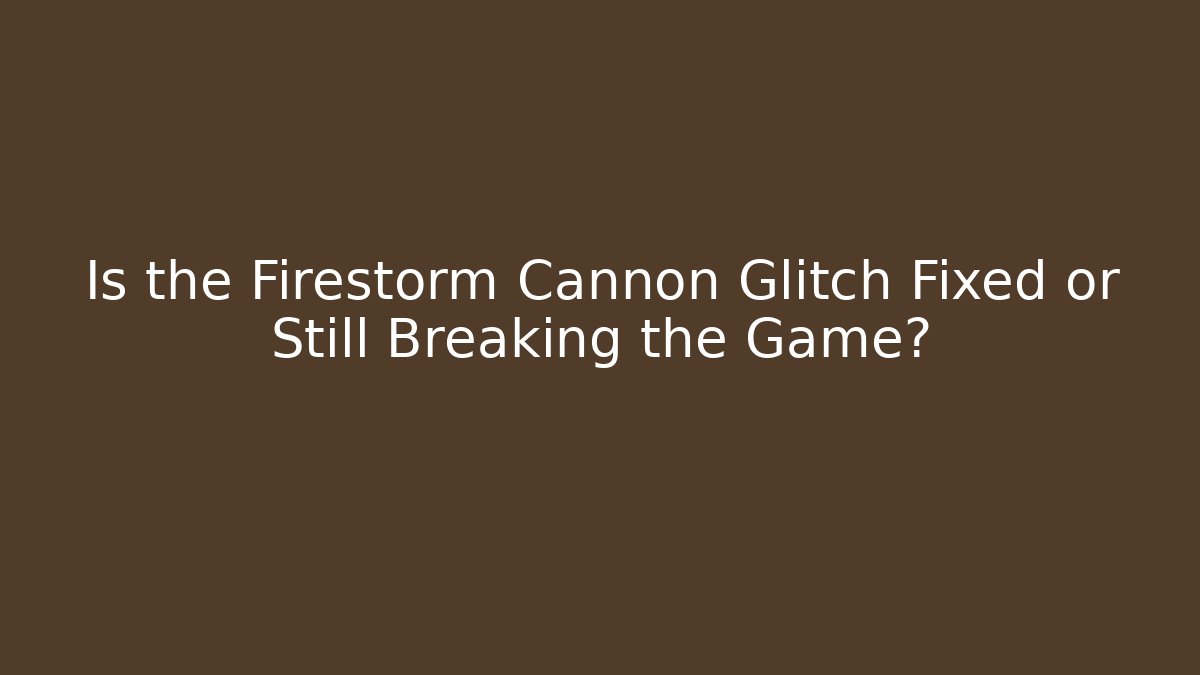 Is the Firestorm Cannon Glitch Fixed or Still Breaking the Game?