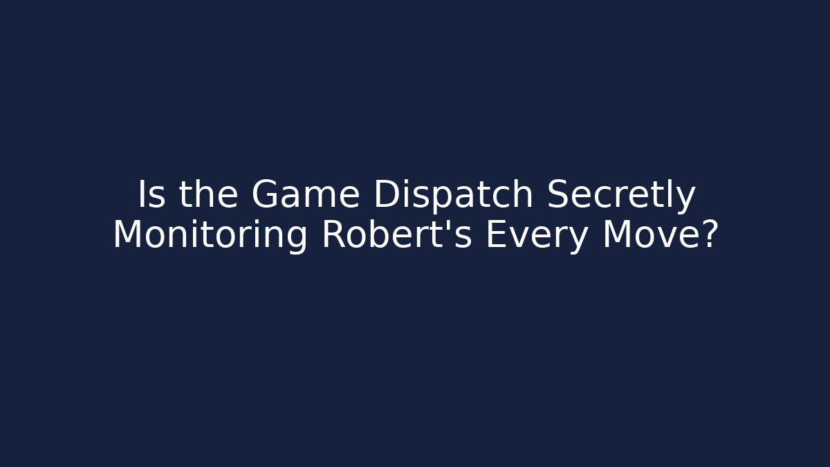 Is the Game Dispatch Secretly Monitoring Robert's Every Move?