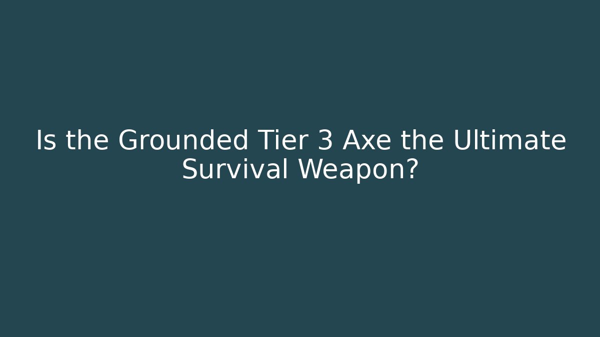 Is the Grounded Tier 3 Axe the Ultimate Survival Weapon?