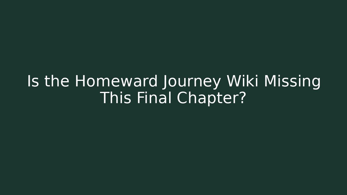 Is the Homeward Journey Wiki Missing This Final Chapter?