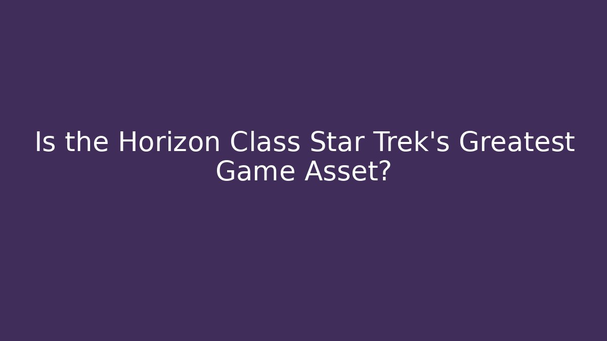 Is the Horizon Class Star Trek's Greatest Game Asset? - The Family Holidays