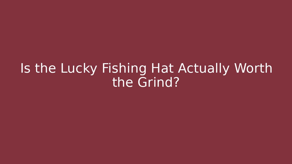 Is the Lucky Fishing Hat Actually Worth the Grind?