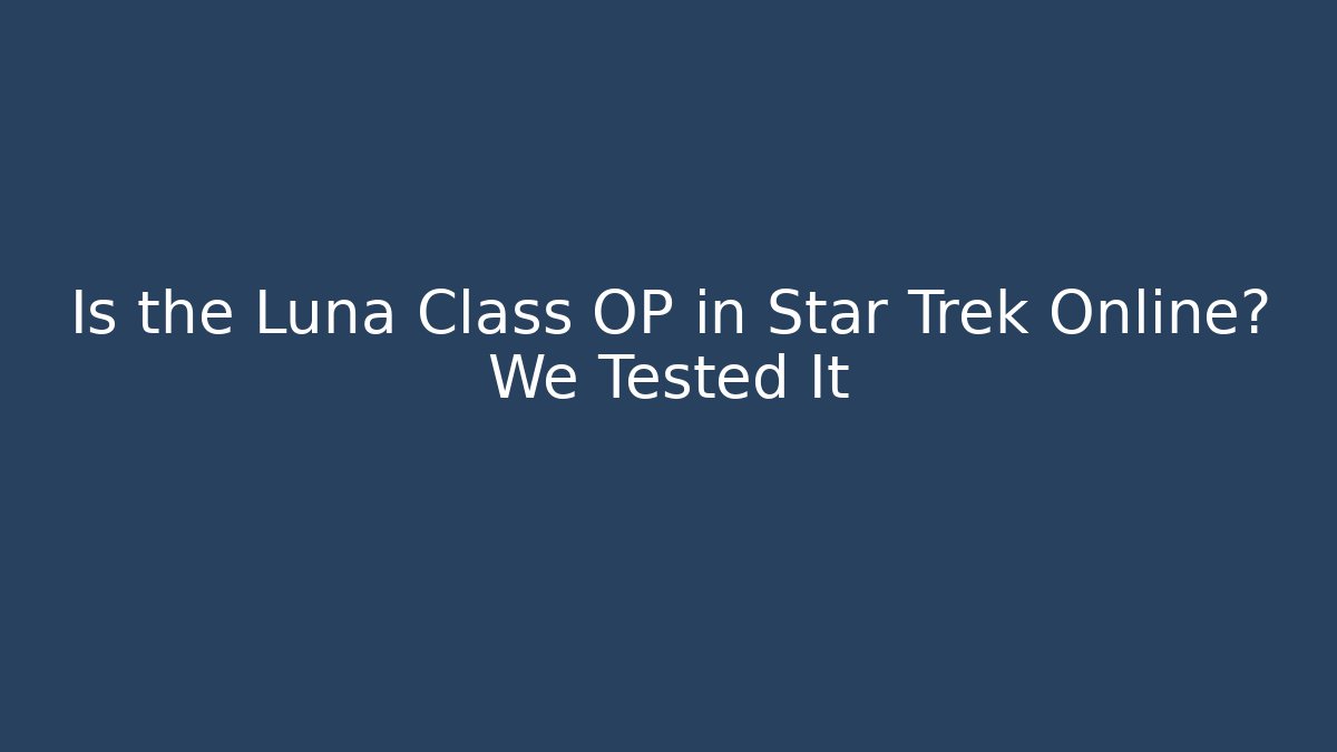 Is the Luna Class OP in Star Trek Online? We Tested It
