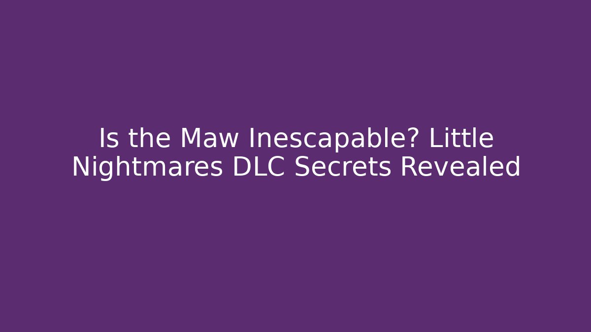 Is the Maw Inescapable? Little Nightmares DLC Secrets Revealed