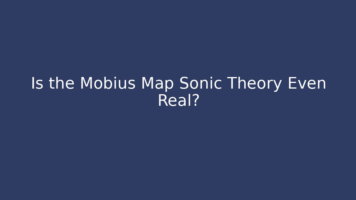 Is the Mobius Map Sonic Theory Even Real?