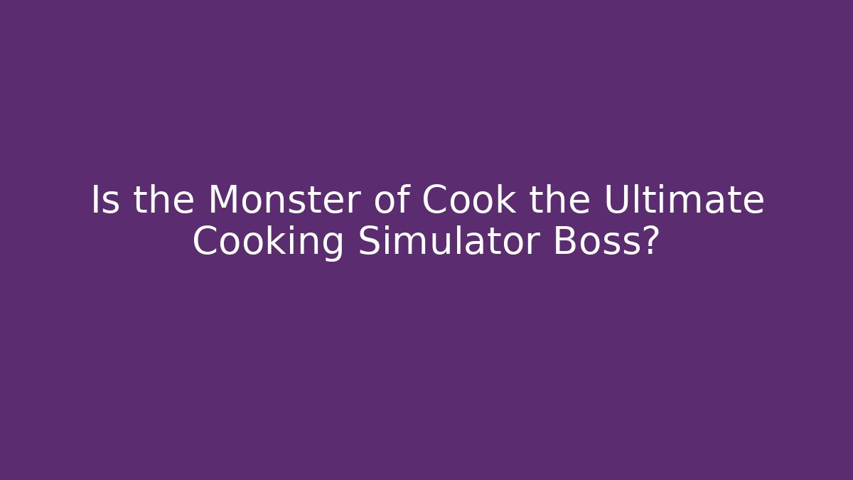 Is the Monster of Cook the Ultimate Cooking Simulator Boss?