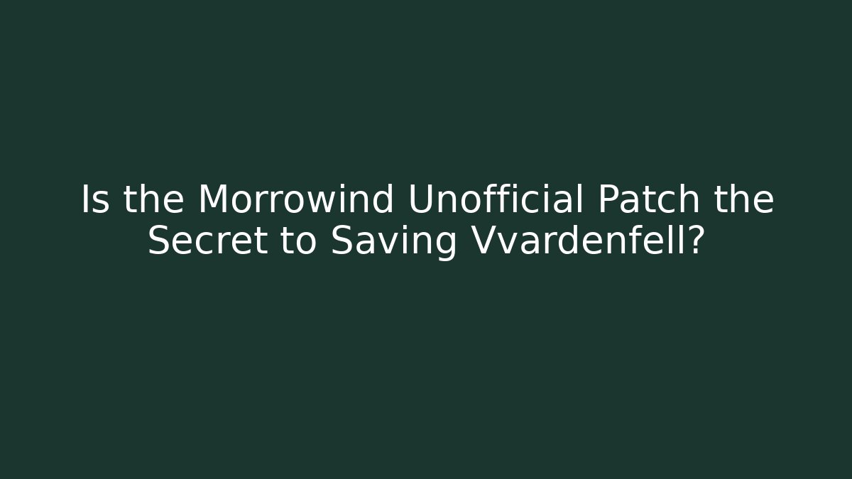 Is the Morrowind Unofficial Patch the Secret to Saving Vvardenfell?