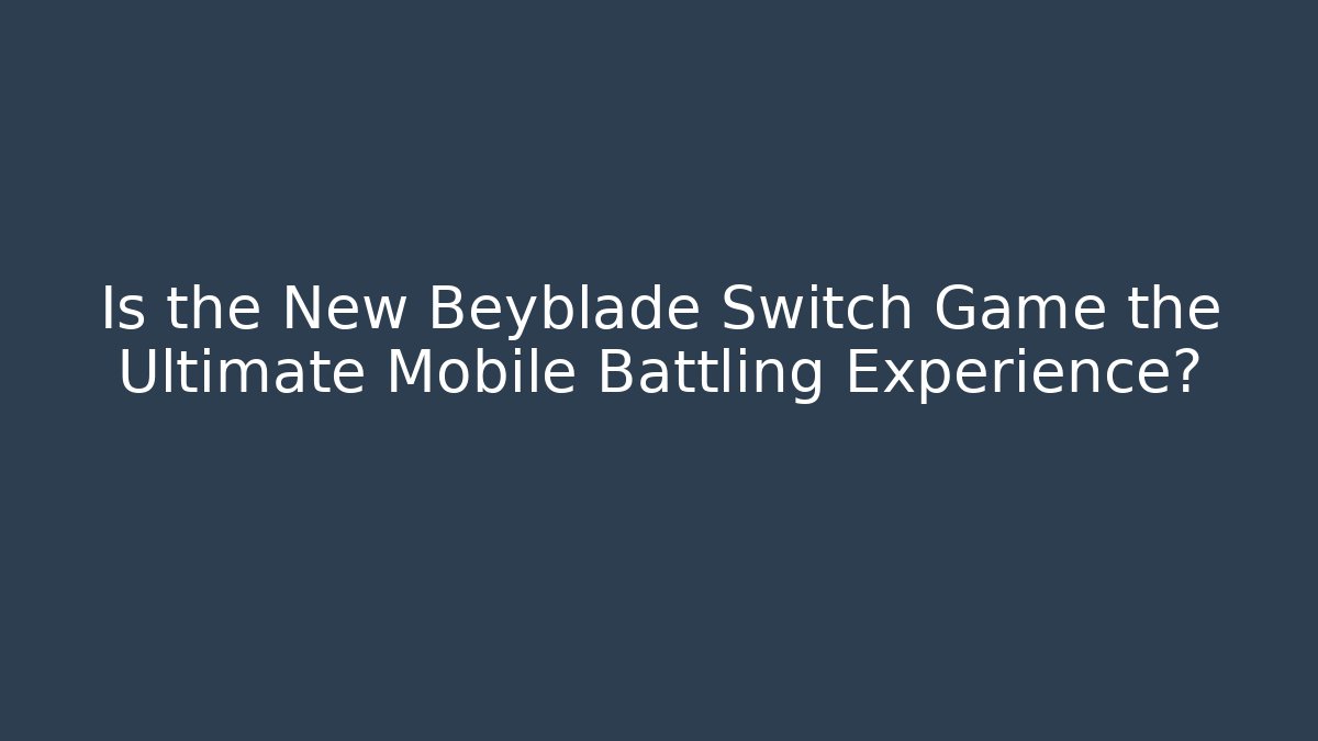Is the New Beyblade Switch Game the Ultimate Mobile Battling Experience?